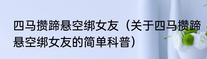 四马攒蹄悬空绑女友（关于四马攒蹄悬空绑女友的简单科普）