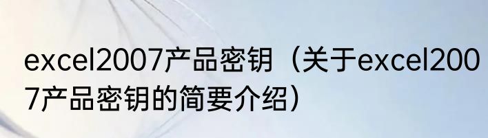 excel2007产品密钥（关于excel2007产品密钥的简要介绍）