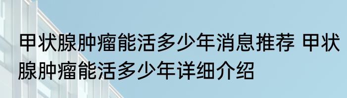 甲状腺肿瘤能活多少年消息推荐 甲状腺肿瘤能活多少年详细介绍