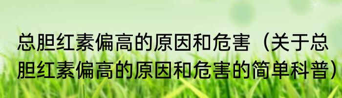 总胆红素偏高的原因和危害（关于总胆红素偏高的原因和危害的简单科普）