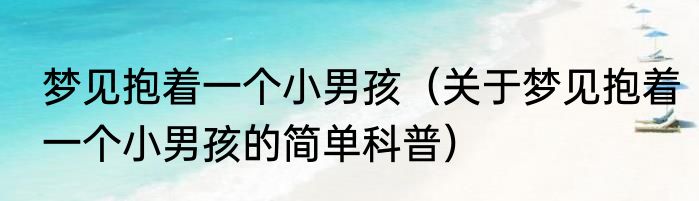 梦见抱着一个小男孩（关于梦见抱着一个小男孩的简单科普）
