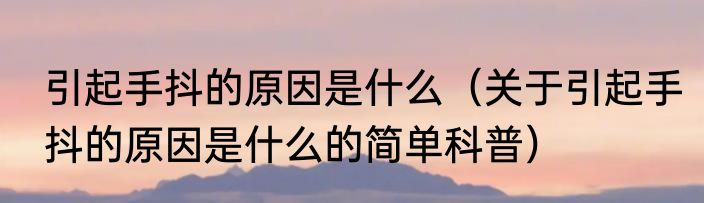 引起手抖的原因是什么（关于引起手抖的原因是什么的简单科普）