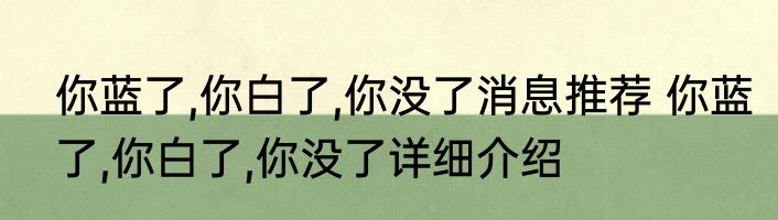 你蓝了,你白了,你没了消息推荐 你蓝了,你白了,你没了详细介绍