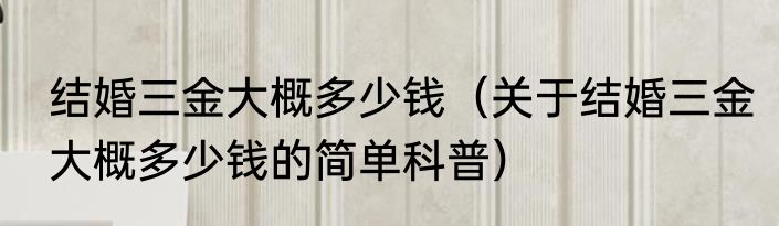 结婚三金大概多少钱（关于结婚三金大概多少钱的简单科普）