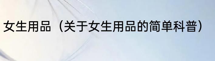 女生用品（关于女生用品的简单科普）