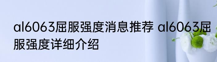 al6063屈服强度消息推荐 al6063屈服强度详细介绍