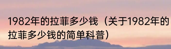 1982年的拉菲多少钱（关于1982年的拉菲多少钱的简单科普）