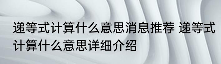 递等式计算什么意思消息推荐 递等式计算什么意思详细介绍