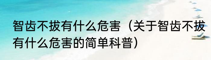 智齿不拔有什么危害（关于智齿不拔有什么危害的简单科普）