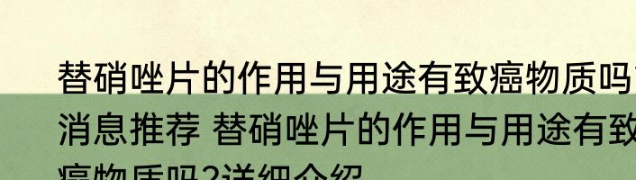 替硝唑片的作用与用途有致癌物质吗?消息推荐 替硝唑片的作用与用途有致癌物质吗?详细介绍