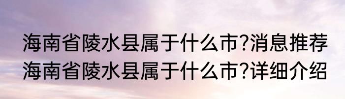 海南省陵水县属于什么市?消息推荐 海南省陵水县属于什么市?详细介绍