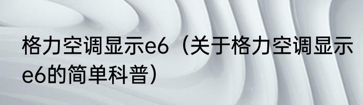 格力空调显示e6（关于格力空调显示e6的简单科普）