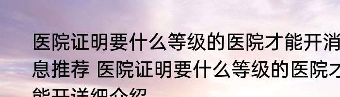 医院证明要什么等级的医院才能开消息推荐 医院证明要什么等级的医院才能开详细介绍