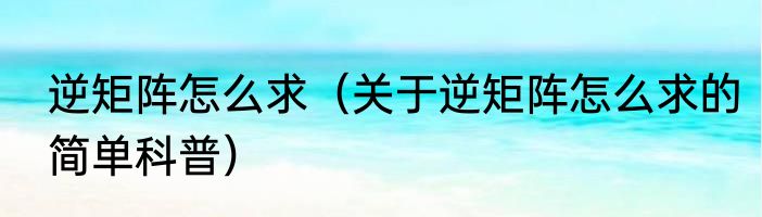 逆矩阵怎么求（关于逆矩阵怎么求的简单科普）