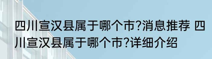 四川宣汉县属于哪个市?消息推荐 四川宣汉县属于哪个市?详细介绍