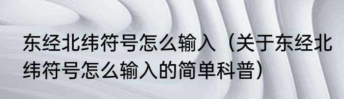 东经北纬符号怎么输入（关于东经北纬符号怎么输入的简单科普）
