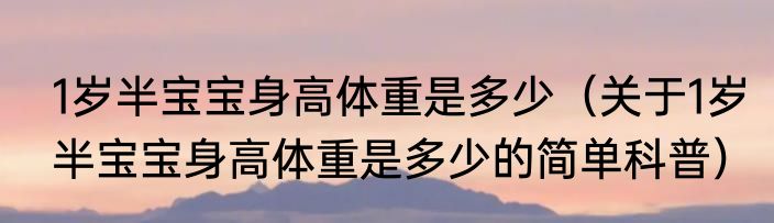 1岁半宝宝身高体重是多少（关于1岁半宝宝身高体重是多少的简单科普）