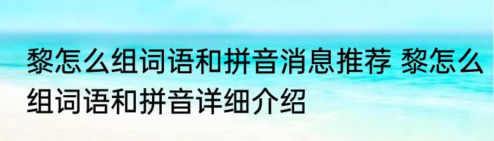 黎怎么组词语和拼音消息推荐 黎怎么组词语和拼音详细介绍