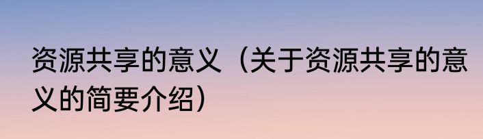 资源共享的意义（关于资源共享的意义的简要介绍）