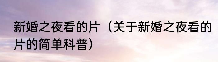 新婚之夜看的片（关于新婚之夜看的片的简单科普）