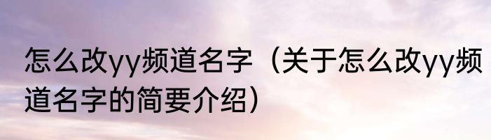 怎么改yy频道名字（关于怎么改yy频道名字的简要介绍）