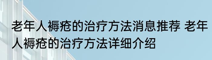 老年人褥疮的治疗方法消息推荐 老年人褥疮的治疗方法详细介绍