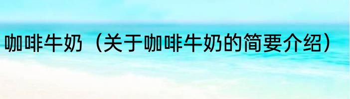 咖啡牛奶（关于咖啡牛奶的简要介绍）