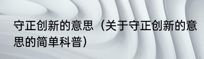 守正创新的意思（关于守正创新的意思的简单科普）