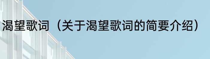 渴望歌词（关于渴望歌词的简要介绍）