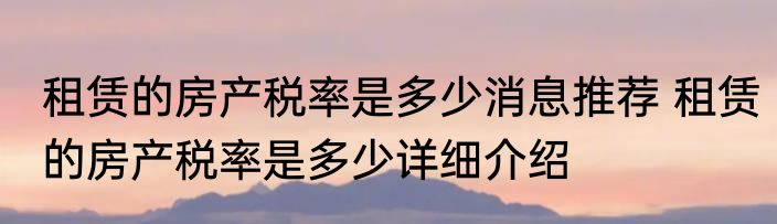 租赁的房产税率是多少消息推荐 租赁的房产税率是多少详细介绍