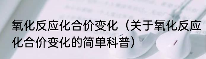 氧化反应化合价变化（关于氧化反应化合价变化的简单科普）