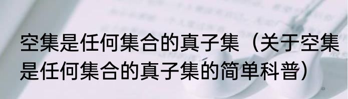空集是任何集合的真子集（关于空集是任何集合的真子集的简单科普）