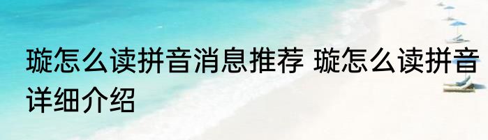 璇怎么读拼音消息推荐 璇怎么读拼音详细介绍