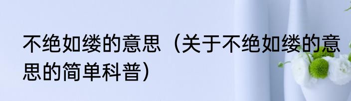 不绝如缕的意思（关于不绝如缕的意思的简单科普）