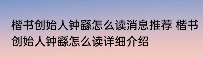 楷书创始人钟繇怎么读消息推荐 楷书创始人钟繇怎么读详细介绍