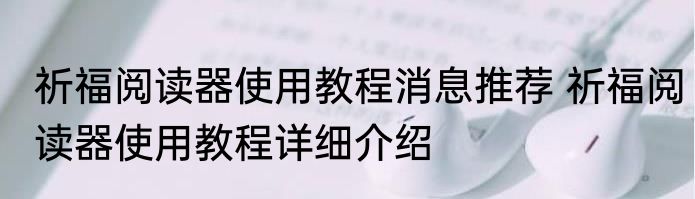 祈福阅读器使用教程消息推荐 祈福阅读器使用教程详细介绍