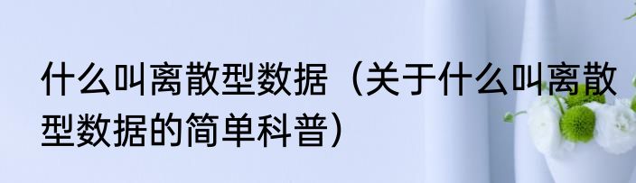 什么叫离散型数据（关于什么叫离散型数据的简单科普）