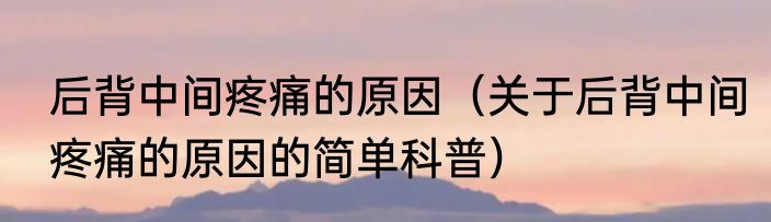 后背中间疼痛的原因（关于后背中间疼痛的原因的简单科普）