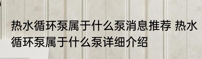 热水循环泵属于什么泵消息推荐 热水循环泵属于什么泵详细介绍
