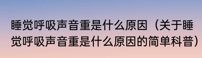 睡觉呼吸声音重是什么原因（关于睡觉呼吸声音重是什么原因的简单科普）