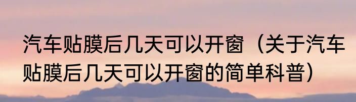 汽车贴膜后几天可以开窗（关于汽车贴膜后几天可以开窗的简单科普）