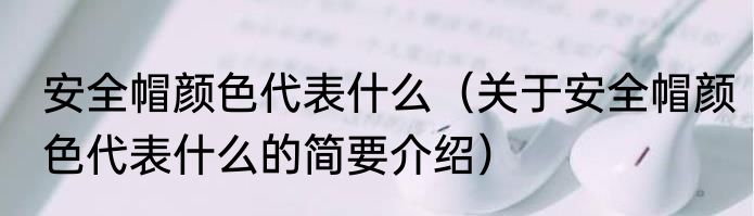 安全帽颜色代表什么（关于安全帽颜色代表什么的简要介绍）
