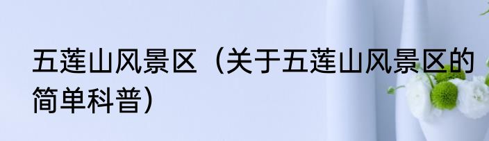 五莲山风景区（关于五莲山风景区的简单科普）