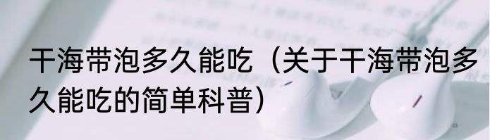 干海带泡多久能吃（关于干海带泡多久能吃的简单科普）