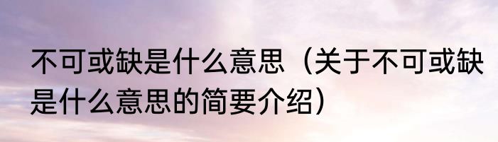 不可或缺是什么意思（关于不可或缺是什么意思的简要介绍）