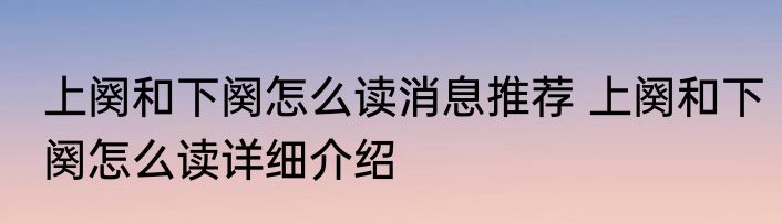 上阕和下阕怎么读消息推荐 上阕和下阕怎么读详细介绍