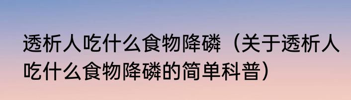 透析人吃什么食物降磷（关于透析人吃什么食物降磷的简单科普）