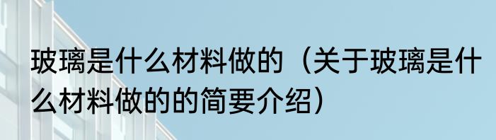 玻璃是什么材料做的（关于玻璃是什么材料做的的简要介绍）