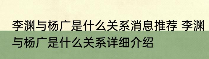 李渊与杨广是什么关系消息推荐 李渊与杨广是什么关系详细介绍