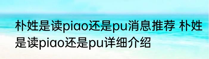 朴姓是读piao还是pu消息推荐 朴姓是读piao还是pu详细介绍
